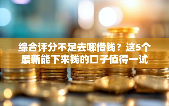 综合评分不足去哪借钱？这5个最新能下来钱的口子值得一试