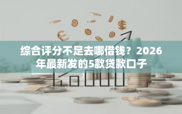 综合评分不足去哪借钱？2026年最新发的5款贷款口子