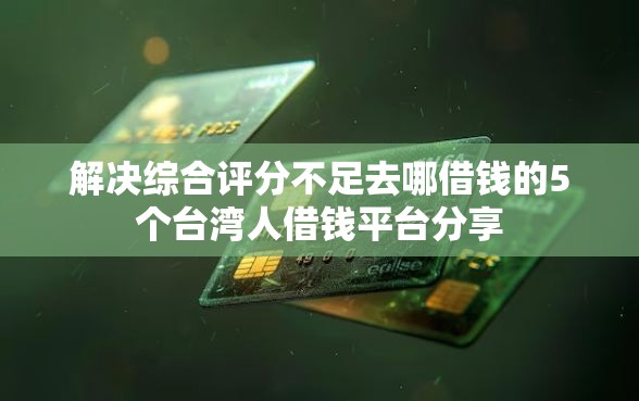 解决综合评分不足去哪借钱的5个台湾人借钱平台分享