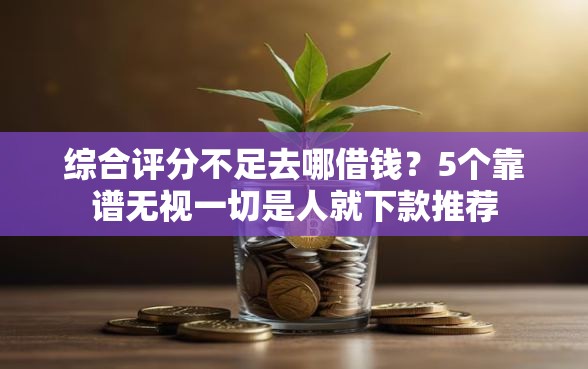 综合评分不足去哪借钱？5个靠谱无视一切是人就下款推荐