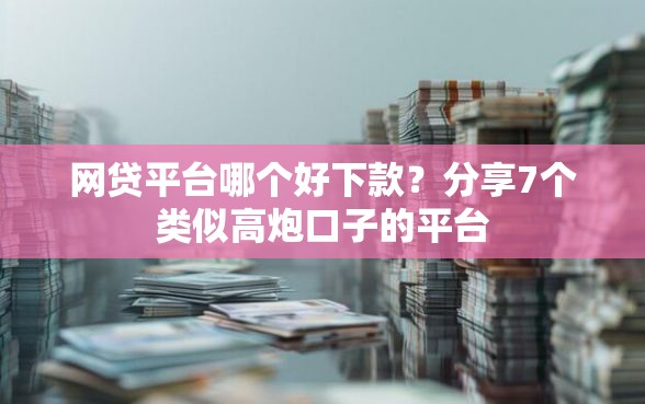 网贷平台哪个好下款？分享7个类似高炮口子的平台