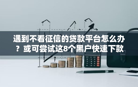 遇到不看征信的贷款平台怎么办？或可尝试这8个黑户快速下款的口子