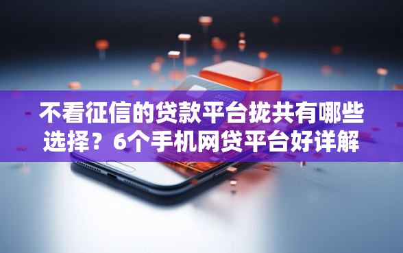 不看征信的贷款平台拢共有哪些选择？6个手机网贷平台好详解