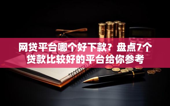 网贷平台哪个好下款？盘点7个贷款比较好的平台给你参考