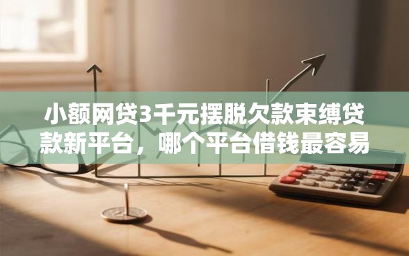 小额网贷3千元摆脱欠款束缚贷款新平台，哪个平台借钱最容易通过的8个平台介绍