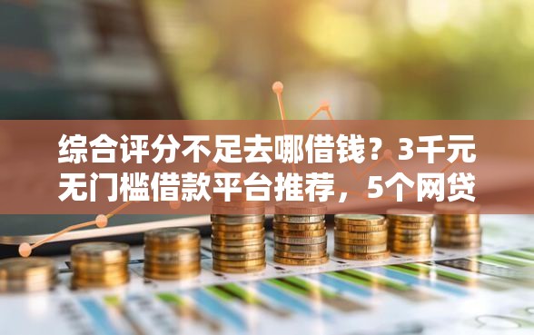 综合评分不足去哪借钱？3千元无门槛借款平台推荐，5个网贷举报平台盘点