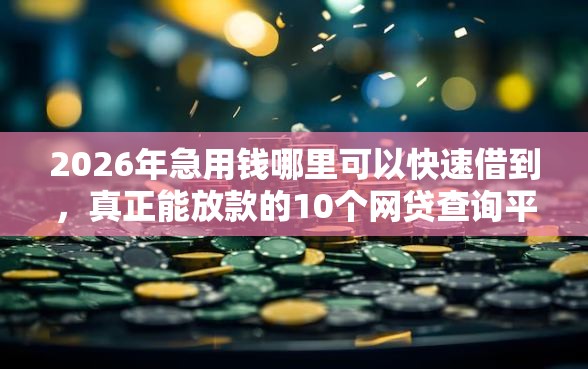 2026年急用钱哪里可以快速借到，真正能放款的10个网贷查询平台推荐