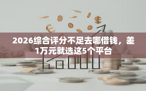 2026综合评分不足去哪借钱，差1万元就选这5个平台