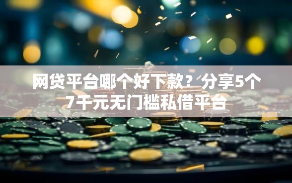 网贷平台哪个好下款？分享5个7千元无门槛私借平台
