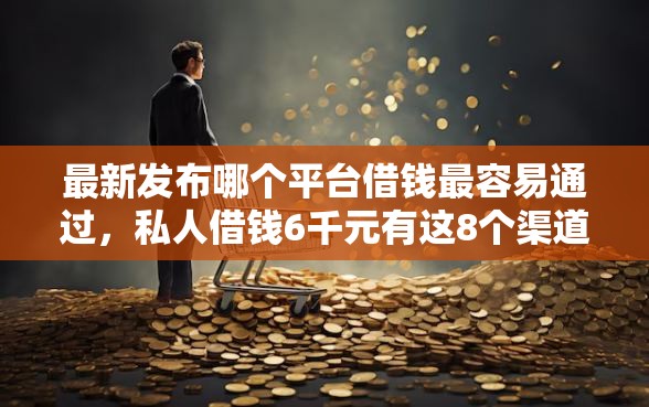 最新发布哪个平台借钱最容易通过，私人借钱6千元有这8个渠道