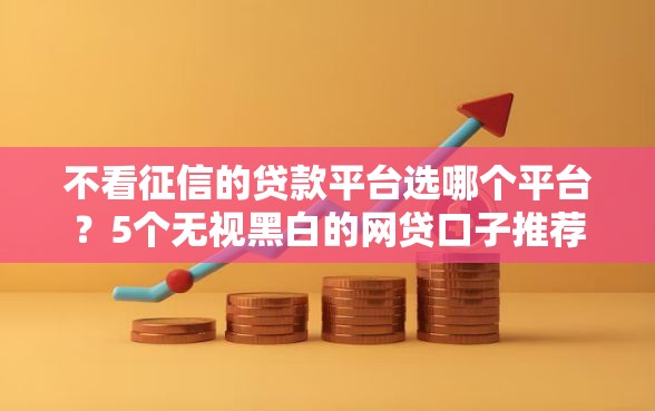 不看征信的贷款平台选哪个平台？5个无视黑白的网贷口子推荐