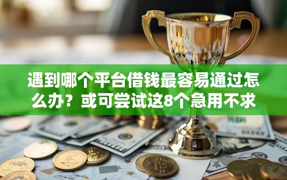 遇到哪个平台借钱最容易通过怎么办？或可尝试这8个急用不求评分快借无忧的口子