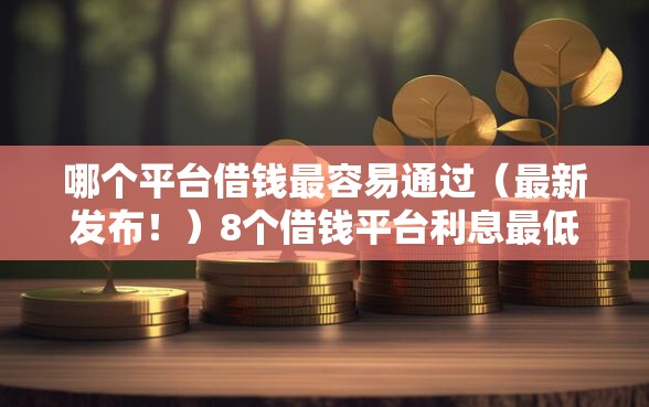 哪个平台借钱最容易通过（最新发布！）8个借钱平台利息最低