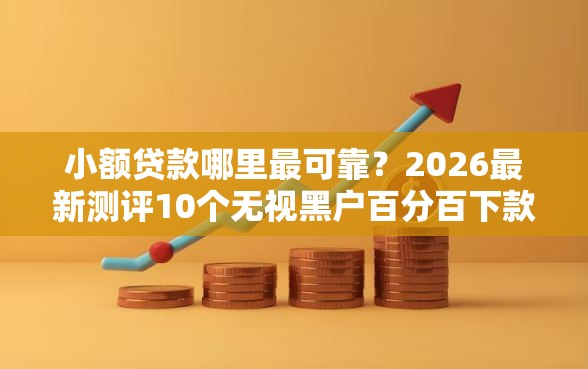 小额贷款哪里最可靠？2026最新测评10个无视黑户百分百下款口子