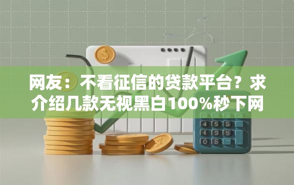 网友：不看征信的贷款平台？求介绍几款无视黑白100%秒下网贷软件