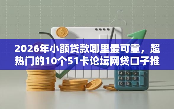 2026年小额贷款哪里最可靠，超热门的10个51卡论坛网贷口子推荐