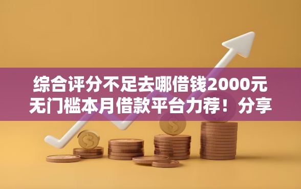 综合评分不足去哪借钱2000元无门槛本月借款平台力荐！分享小额网贷口子2000元无门槛借款