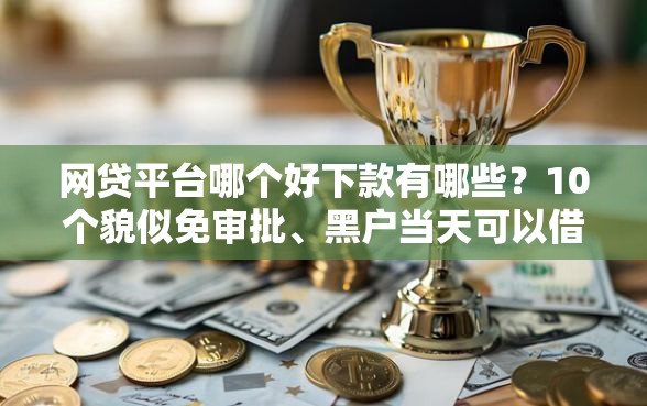 网贷平台哪个好下款有哪些？10个貌似免审批、黑户当天可以借到二万的平台合集