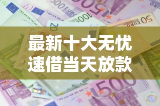 最新十大无忧速借当天放款的平台，专治不看征信的贷款平台