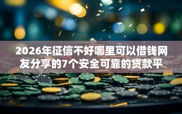 2026年征信不好哪里可以借钱网友分享的7个安全可靠的贷款平台我觉得不错！