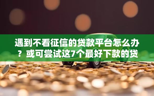 遇到不看征信的贷款平台怎么办？或可尝试这7个最好下款的贷款平台