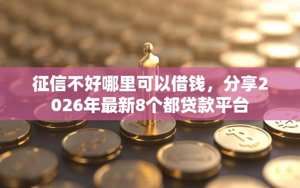 征信不好哪里可以借钱，分享2026年最新8个都贷款平台