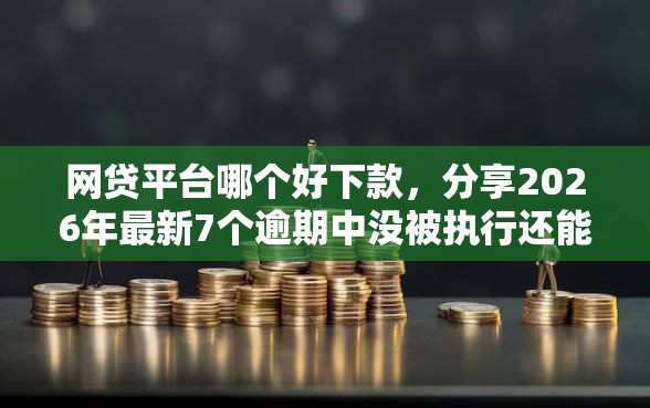 网贷平台哪个好下款，分享2026年最新7个逾期中没被执行还能在平台借钱