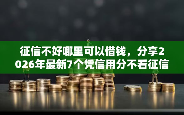 征信不好哪里可以借钱，分享2026年最新7个凭信用分不看征信的贷款平台