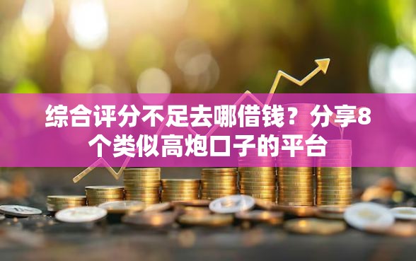 综合评分不足去哪借钱？分享8个类似高炮口子的平台