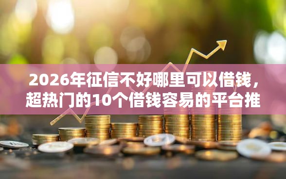 2026年征信不好哪里可以借钱，超热门的10个借钱容易的平台推荐