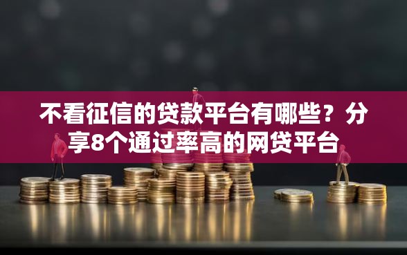 不看征信的贷款平台有哪些？分享8个通过率高的网贷平台