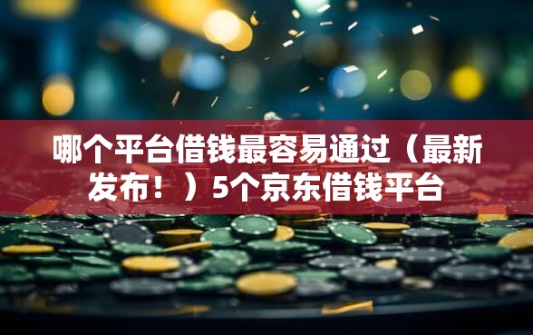 哪个平台借钱最容易通过（最新发布！）5个京东借钱平台