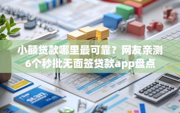 小额贷款哪里最可靠？网友亲测6个秒批无面签贷款app盘点
