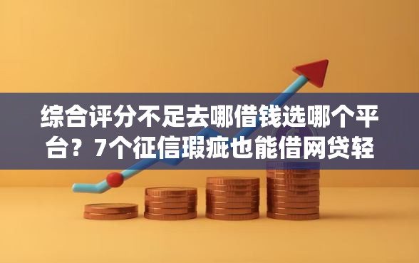 综合评分不足去哪借钱选哪个平台？7个征信瑕疵也能借网贷轻松下款的app推荐