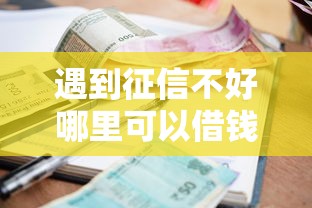 遇到征信不好哪里可以借钱怎么办？或可尝试这7个小额短期用钱平台好