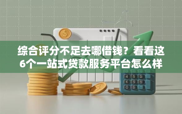 综合评分不足去哪借钱？看看这6个一站式贷款服务平台怎么样