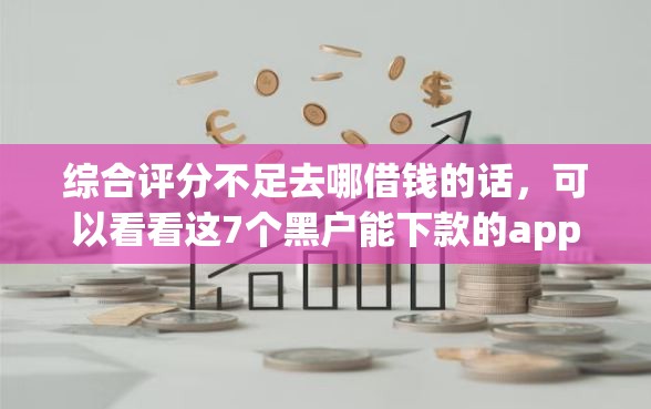 综合评分不足去哪借钱的话，可以看看这7个黑户能下款的app口子入口