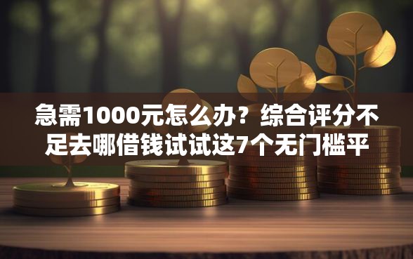 急需1000元怎么办？综合评分不足去哪借钱试试这7个无门槛平台