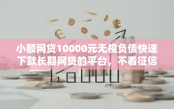 小额网贷10000元无视负债快速下款长期网贷的平台，不看征信的贷款平台的6个平台介绍