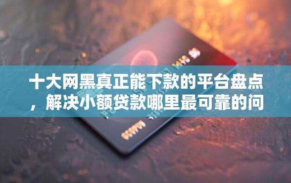 十大网黑真正能下款的平台盘点，解决小额贷款哪里最可靠的问题