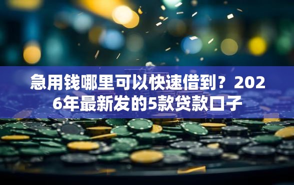急用钱哪里可以快速借到？2026年最新发的5款贷款口子