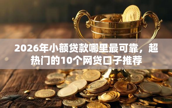 2026年小额贷款哪里最可靠，超热门的10个网贷口子推荐