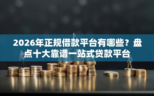 2026年正规借款平台有哪些？盘点十大靠谱一站式贷款平台