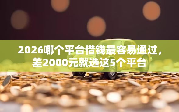 2026哪个平台借钱最容易通过，差2000元就选这5个平台