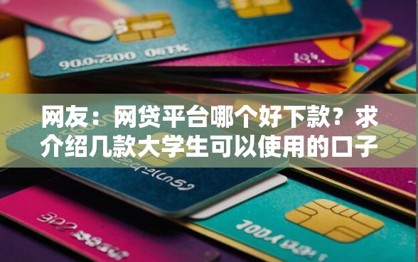网友：网贷平台哪个好下款？求介绍几款大学生可以使用的口子
