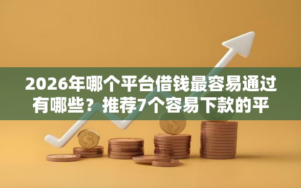 2026年哪个平台借钱最容易通过有哪些？推荐7个容易下款的平台