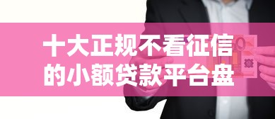 十大正规不看征信的小额贷款平台盘点，解决急用钱哪里可以快速借到的问题