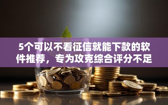 5个可以不看征信就能下款的软件推荐，专为攻克综合评分不足去哪借钱难题
