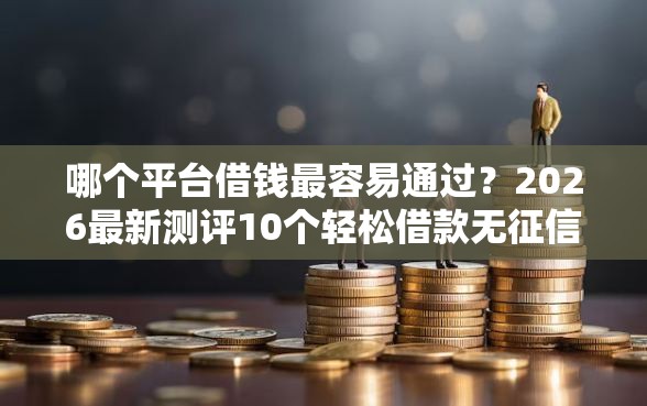 哪个平台借钱最容易通过？2026最新测评10个轻松借款无征信记录的平台