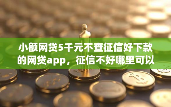 小额网贷5千元不查征信好下款的网贷app，征信不好哪里可以借钱的6个平台介绍